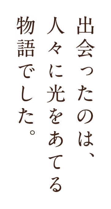 出会ったのは、人々に光をあてる物語でした。